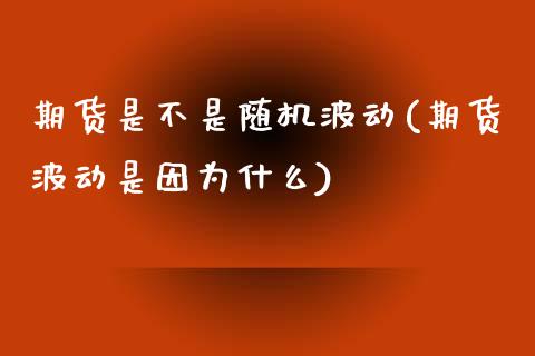 期货是不是随机波动(期货波动是因为什么)_https://www.qianjuhuagong.com_期货开户_第1张