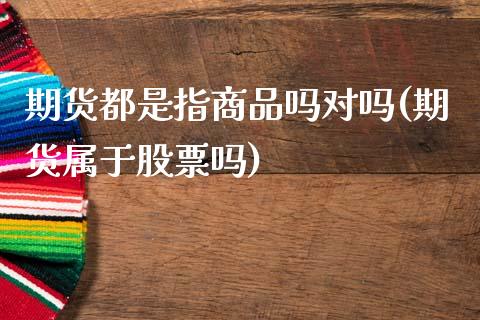 期货都是指商品吗对吗(期货属于股票吗)_https://www.qianjuhuagong.com_期货平台_第1张