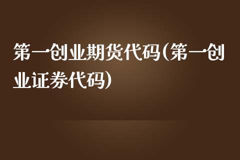 第一创业期货代码(第一创业证券代码)_https://www.qianjuhuagong.com_期货开户_第1张