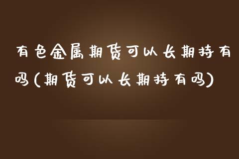 有色金属期货可以长期持有吗(期货可以长期持有吗)_https://www.qianjuhuagong.com_期货开户_第1张