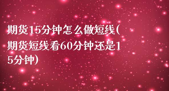 期货15分钟怎么做短线(期货短线看60分钟还是15分钟)_https://www.qianjuhuagong.com_期货开户_第1张