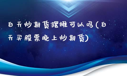 白天炒期货摆摊可以吗(白天买股票晚上炒期货)_https://www.qianjuhuagong.com_期货直播_第1张