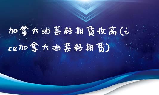 加拿大油菜籽期货收高(ice加拿大油菜籽期货)_https://www.qianjuhuagong.com_期货平台_第1张