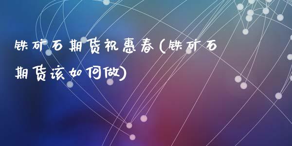 铁矿石期货祝惠春(铁矿石期货该如何做)_https://www.qianjuhuagong.com_期货平台_第1张