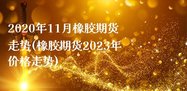 2020年11月橡胶期货走势(橡胶期货2023年价格走势)_https://www.qianjuhuagong.com_期货直播_第1张