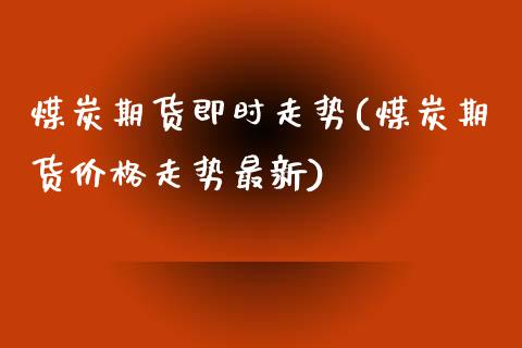 煤炭期货即时走势(煤炭期货价格走势最新)_https://www.qianjuhuagong.com_期货直播_第1张