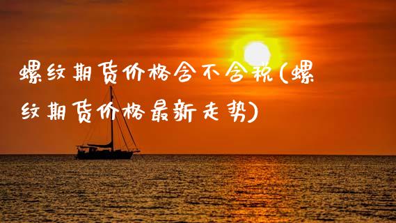 螺纹期货价格含不含税(螺纹期货价格最新走势)_https://www.qianjuhuagong.com_期货开户_第1张