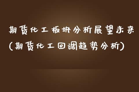 期货化工板块分析展望未来(期货化工回调趋势分析)_https://www.qianjuhuagong.com_期货平台_第1张