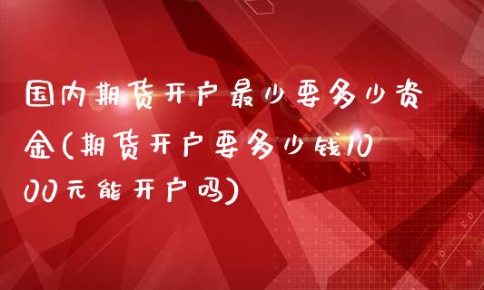 国内期货开户最少要多少资金(期货开户要多少钱1000元能开户吗)_https://www.qianjuhuagong.com_期货直播_第1张