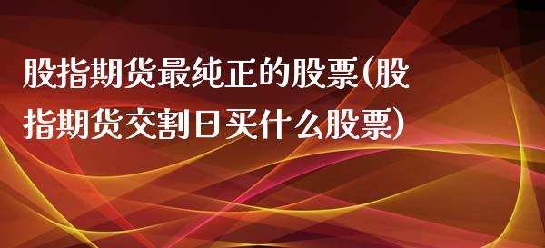 股指期货最纯正的股票(股指期货交割日买什么股票)_https://www.qianjuhuagong.com_期货平台_第1张