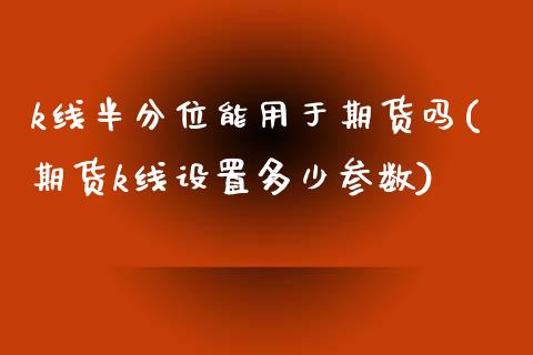 k线半分位能用于期货吗(期货k线设置多少参数)_https://www.qianjuhuagong.com_期货直播_第1张