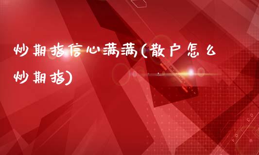 炒期指信心满满(散户怎么炒期指)_https://www.qianjuhuagong.com_期货百科_第1张