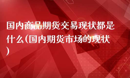 国内商品期货交易现状都是什么(国内期货市场的现状)_https://www.qianjuhuagong.com_期货开户_第1张