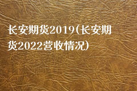 长安期货2019(长安期货2022营收情况)_https://www.qianjuhuagong.com_期货百科_第1张