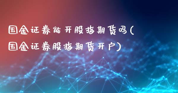 国金证券能开股指期货吗(国金证券股指期货开户)_https://www.qianjuhuagong.com_期货行情_第1张