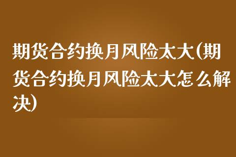 期货合约换月风险太大(期货合约换月风险太大怎么解决)_https://www.qianjuhuagong.com_期货直播_第1张