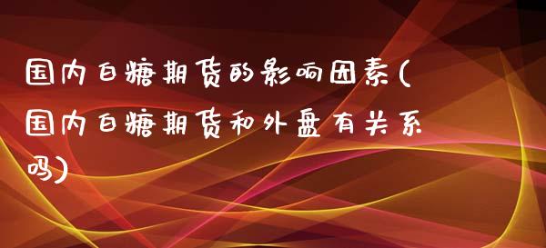 国内白糖期货的影响因素(国内白糖期货和外盘有关系吗)_https://www.qianjuhuagong.com_期货直播_第1张