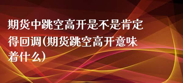 期货中跳空高开是不是肯定得回调(期货跳空高开意味着什么)_https://www.qianjuhuagong.com_期货行情_第1张