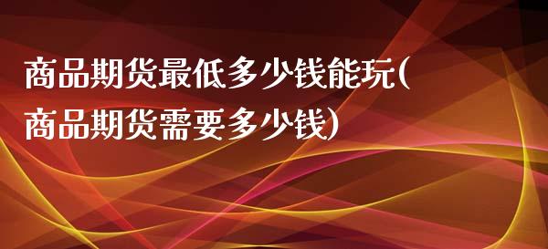 商品期货最低多少钱能玩(商品期货需要多少钱)_https://www.qianjuhuagong.com_期货百科_第1张