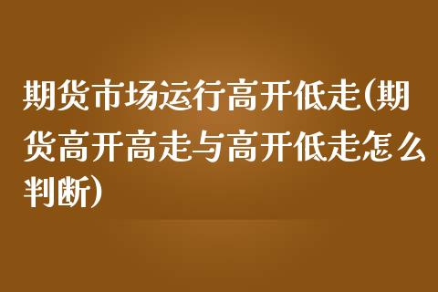 期货市场运行高开低走(期货高开高走与高开低走怎么判断)_https://www.qianjuhuagong.com_期货平台_第1张