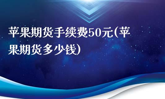 苹果期货手续费50元(苹果期货多少钱)_https://www.qianjuhuagong.com_期货平台_第1张