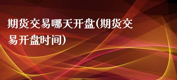 期货交易哪天开盘(期货交易开盘时间)_https://www.qianjuhuagong.com_期货平台_第1张