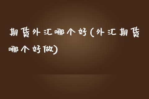 期货外汇哪个好(外汇期货哪个好做)_https://www.qianjuhuagong.com_期货行情_第1张