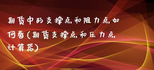 期货中的支撑点和阻力点如何看(期货支撑点和压力点计算器)_https://www.qianjuhuagong.com_期货直播_第1张