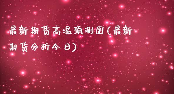 最新期货高温预测图(最新期货分析今日)_https://www.qianjuhuagong.com_期货百科_第1张