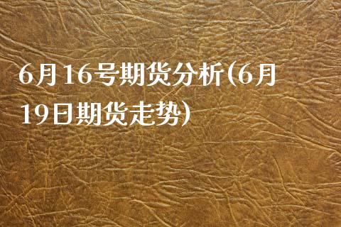 6月16号期货分析(6月19日期货走势)_https://www.qianjuhuagong.com_期货直播_第1张