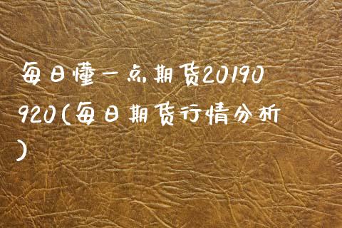 每日懂一点期货20190920(每日期货行情分析)_https://www.qianjuhuagong.com_期货百科_第1张