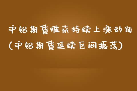 沪铝期货难获持续上涨动能(沪铝期货延续区间振荡)_https://www.qianjuhuagong.com_期货直播_第1张