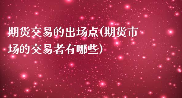 期货交易的出场点(期货市场的交易者有哪些)_https://www.qianjuhuagong.com_期货直播_第1张