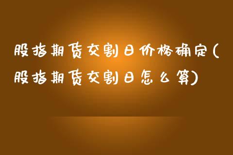 股指期货交割日价格确定(股指期货交割日怎么算)_https://www.qianjuhuagong.com_期货百科_第1张