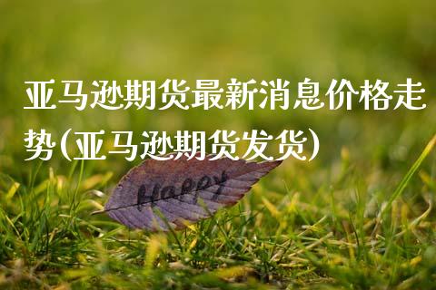 亚马逊期货最新消息价格走势(亚马逊期货发货)_https://www.qianjuhuagong.com_期货百科_第1张