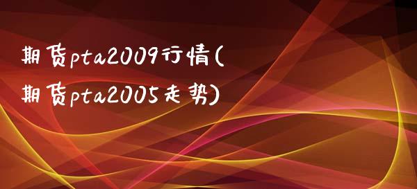 期货pta2009行情(期货pta2005走势)_https://www.qianjuhuagong.com_期货行情_第1张