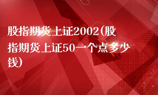 股指期货上证2002(股指期货上证50一个点多少钱)_https://www.qianjuhuagong.com_期货开户_第1张