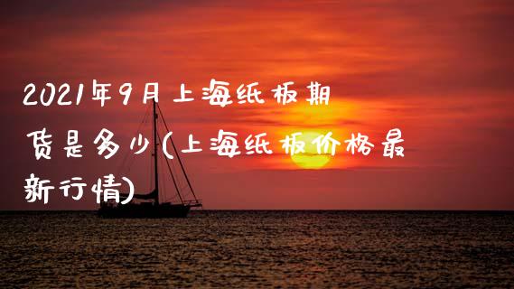 2021年9月上海纸板期货是多少(上海纸板价格最新行情)_https://www.qianjuhuagong.com_期货直播_第1张