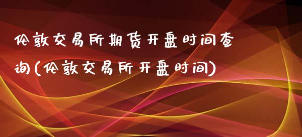 伦敦交易所期货开盘时间查询(伦敦交易所开盘时间)_https://www.qianjuhuagong.com_期货平台_第1张