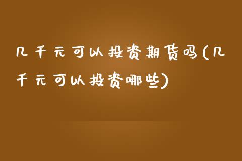 几千元可以投资期货吗(几千元可以投资哪些)_https://www.qianjuhuagong.com_期货开户_第1张