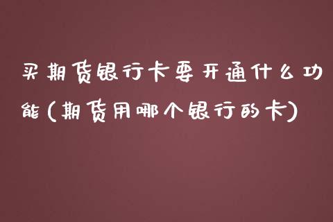 买期货银行卡要开通什么功能(期货用哪个银行的卡)_https://www.qianjuhuagong.com_期货平台_第1张