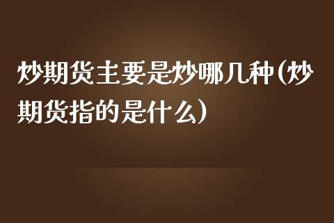 炒期货主要是炒哪几种(炒期货指的是什么)_https://www.qianjuhuagong.com_期货行情_第1张