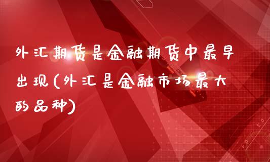 外汇期货是金融期货中最早出现(外汇是金融市场最大的品种)_https://www.qianjuhuagong.com_期货开户_第1张