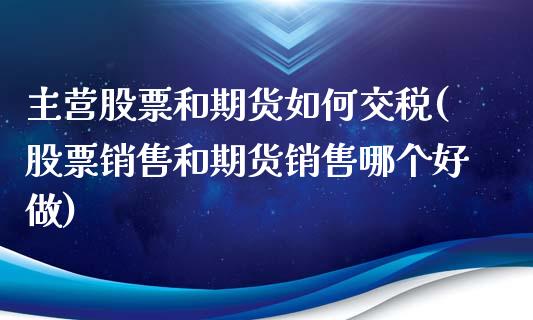 主营股票和期货如何交税(股票销售和期货销售哪个好做)_https://www.qianjuhuagong.com_期货行情_第1张