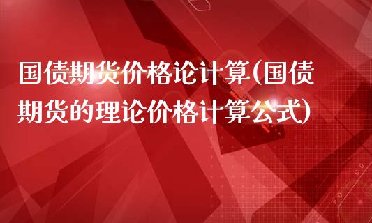 国债期货价格论计算(国债期货的理论价格计算公式)_https://www.qianjuhuagong.com_期货行情_第1张