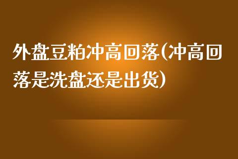 外盘豆粕冲高回落(冲高回落是洗盘还是出货)_https://www.qianjuhuagong.com_期货平台_第1张