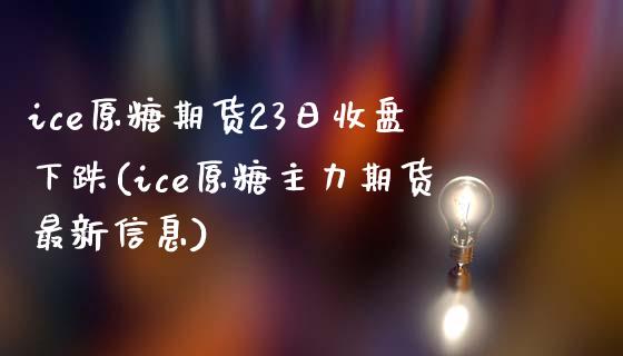 ice原糖期货23日收盘下跌(ice原糖主力期货最新信息)_https://www.qianjuhuagong.com_期货开户_第1张