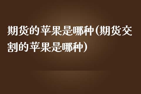 期货的苹果是哪种(期货交割的苹果是哪种)_https://www.qianjuhuagong.com_期货行情_第1张