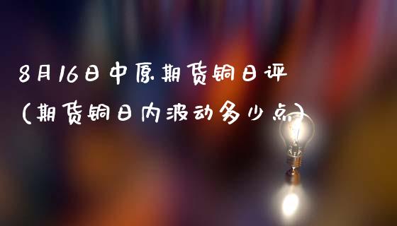 8月16日中原期货铜日评(期货铜日内波动多少点)_https://www.qianjuhuagong.com_期货直播_第1张