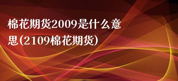 棉花期货2009是什么意思(2109棉花期货)_https://www.qianjuhuagong.com_期货直播_第1张